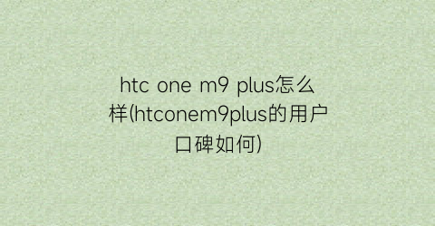 htconem9plus怎么样(htconem9plus的用户口碑如何)